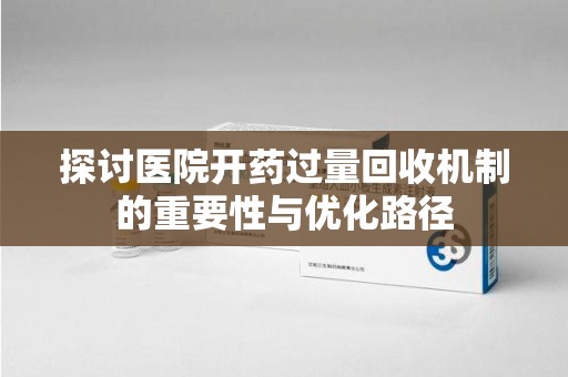 济宁探讨医院开药过量回收机制的重要性与优化路径