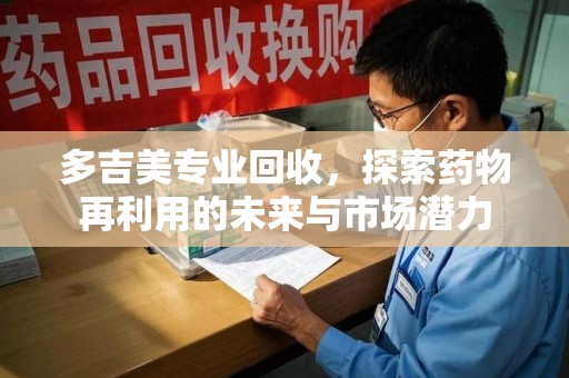 济宁多吉美专业回收，探索药物再利用的未来与市场潜力