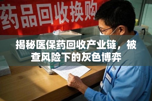济宁揭秘医保药回收产业链，被查风险下的灰色博弈