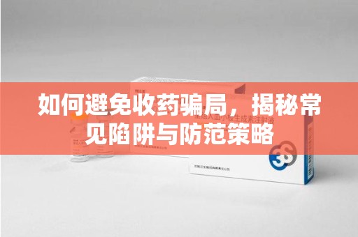 济宁如何避免收药骗局，揭秘常见陷阱与防范策略