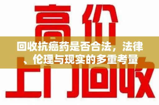 济宁回收抗癌药是否合法，法律、伦理与现实的多重考量
