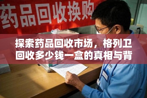 济宁探索药品回收市场，格列卫回收多少钱一盒的真相与背后的故事
