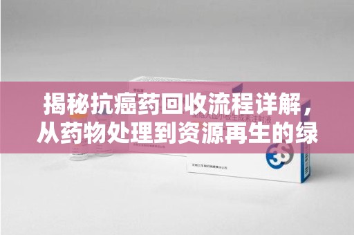 济宁揭秘抗癌药回收流程详解，从药物处理到资源再生的绿色之路
