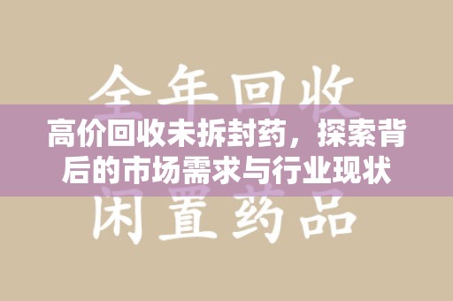 济宁高价回收未拆封药，探索背后的市场需求与行业现状